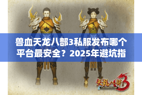 兽血天龙八部3私服发布哪个平台最安全？2025年避坑指南