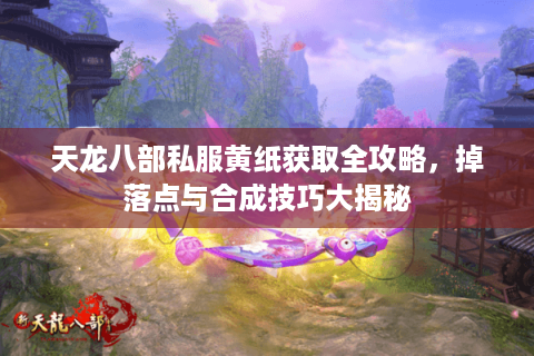 天龙八部私服黄纸获取全攻略，掉落点与合成技巧大揭秘