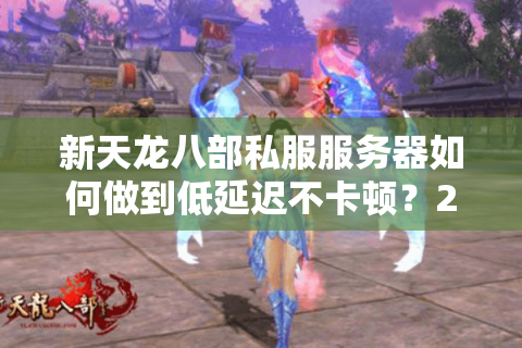 新天龙八部私服服务器如何做到低延迟不卡顿？2025年实测数据揭秘