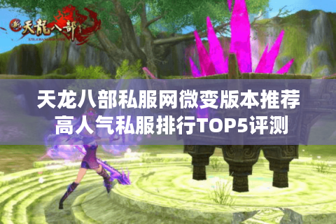 天龙八部私服网微变版本推荐 高人气私服排行TOP5评测