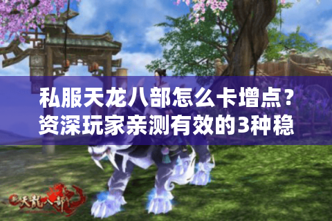 私服天龙八部怎么卡增点？资深玩家亲测有效的3种稳定方法