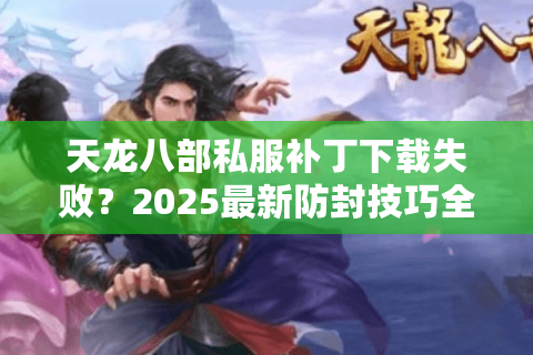 天龙八部私服补丁下载失败？2025最新防封技巧全攻略