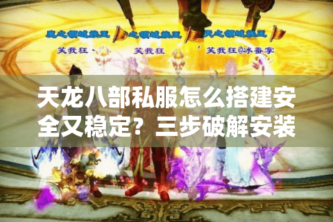 天龙八部私服怎么搭建安全又稳定？三步破解安装包与防封指南