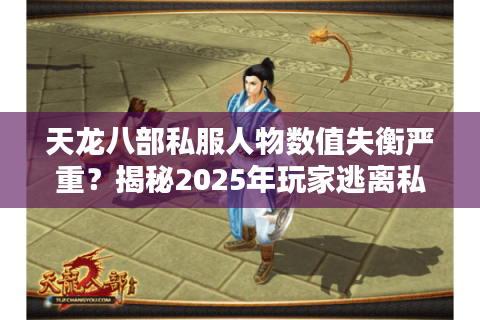 天龙八部私服人物数值失衡严重？揭秘2025年玩家逃离私服的三大真相