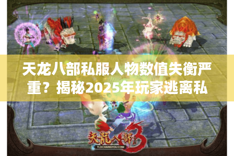 天龙八部私服人物数值失衡严重？揭秘2025年玩家逃离私服的三大真相
