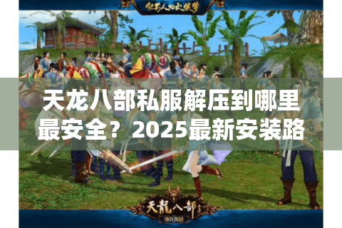 天龙八部私服解压到哪里最安全？2025最新安装路径解析