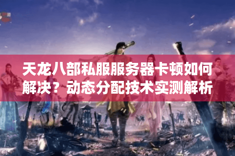 天龙八部私服服务器卡顿如何解决？动态分配技术实测解析