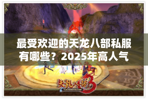 最受欢迎的天龙八部私服有哪些？2025年高人气版本推荐