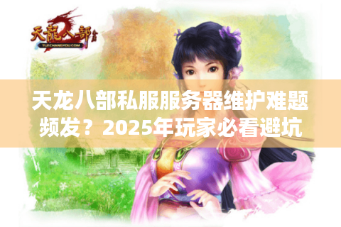天龙八部私服服务器维护难题频发？2025年玩家必看避坑指南