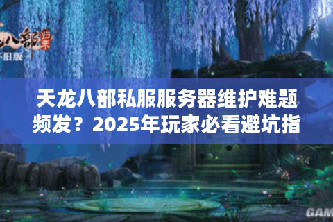 天龙八部私服服务器维护难题频发？2025年玩家必看避坑指南