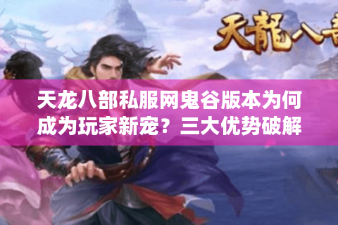 天龙八部私服网鬼谷版本为何成为玩家新宠？三大优势破解停服焦虑