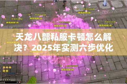 天龙八部私服卡顿怎么解决？2025年实测六步优化方案