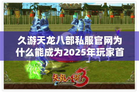 久游天龙八部私服官网为什么能成为2025年玩家首选平台？