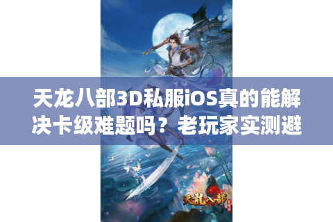 天龙八部3D私服iOS真的能解决卡级难题吗？老玩家实测避坑指南