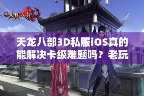 天龙八部3D私服iOS真的能解决卡级难题吗？老玩家实测避坑指南