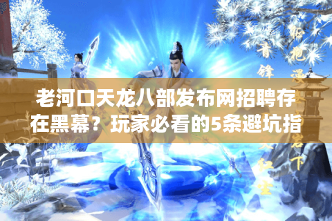 老河口天龙八部发布网招聘存在黑幕？玩家必看的5条避坑指南