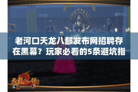 老河口天龙八部发布网招聘存在黑幕？玩家必看的5条避坑指南