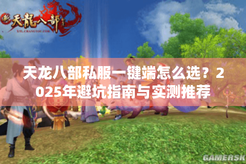 天龙八部私服一键端怎么选？2025年避坑指南与实测推荐