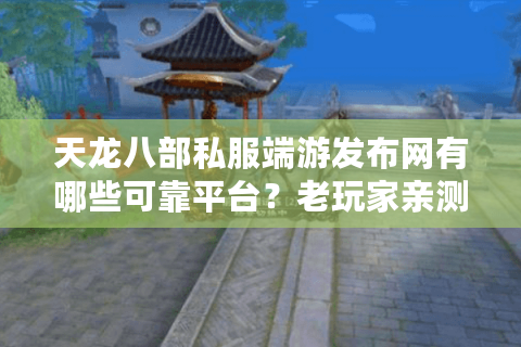 天龙八部私服端游发布网有哪些可靠平台？老玩家亲测避坑指南