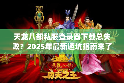 天龙八部私服登录器下载总失败？2025年最新避坑指南来了