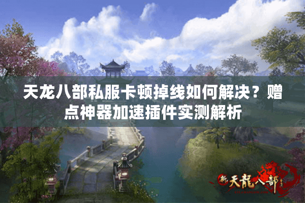 天龙八部私服卡顿掉线如何解决？赠点神器加速插件实测解析