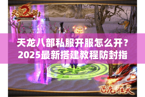 天龙八部私服开服怎么开？2025最新搭建教程防封指南