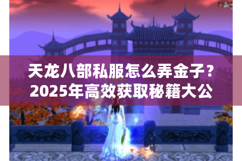 天龙八部私服怎么弄金子？2025年高效获取秘籍大公开