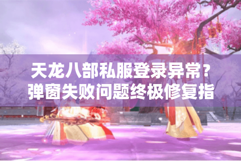 天龙八部私服登录异常？弹窗失败问题终极修复指南