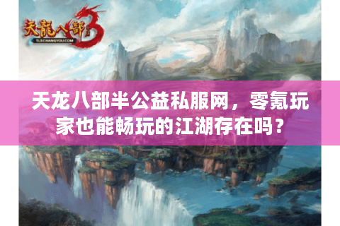 天龙八部半公益私服网，零氪玩家也能畅玩的江湖存在吗？