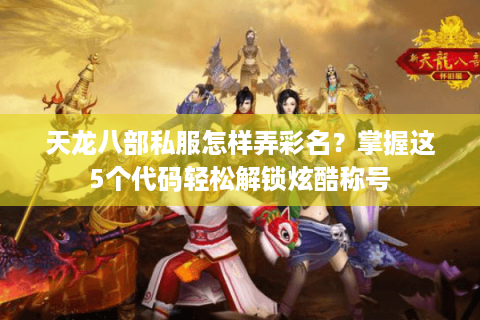天龙八部私服怎样弄彩名？掌握这5个代码轻松解锁炫酷称号