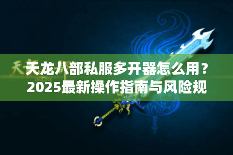 天龙八部私服多开器怎么用?2025最新操作指南与风险规避 天龙八部私服多开器怎么用?2025最新操作指南与风险规避