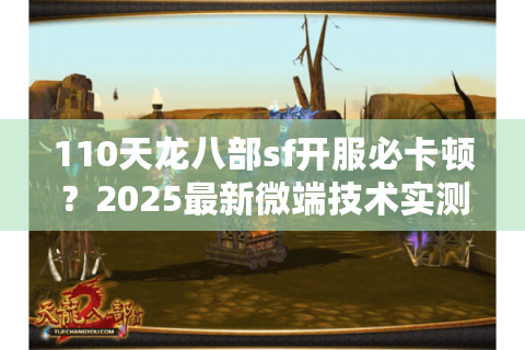 110天龙八部sf开服必卡顿？2025最新微端技术实测报告