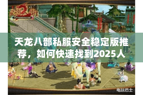 天龙八部私服安全稳定版推荐，如何快速找到2025人气最高怀旧服？