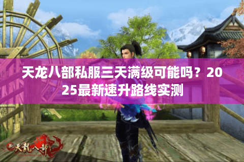 天龙八部私服三天满级可能吗？2025最新速升路线实测