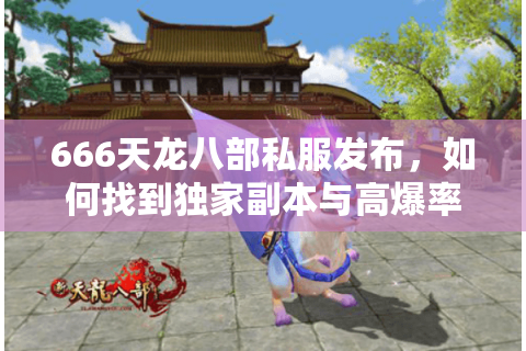 666天龙八部私服发布，如何找到独家副本与高爆率的专属江湖？