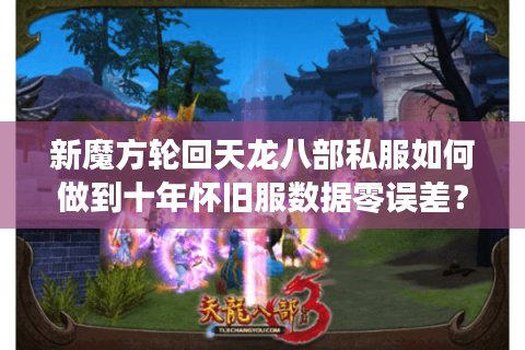 新魔方轮回天龙八部私服如何做到十年怀旧服数据零误差？资深玩家深度测评