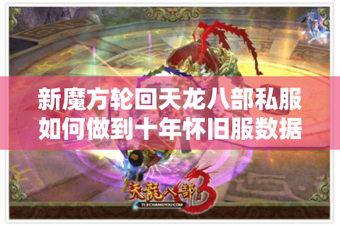 新魔方轮回天龙八部私服如何做到十年怀旧服数据零误差？资深玩家深度测评