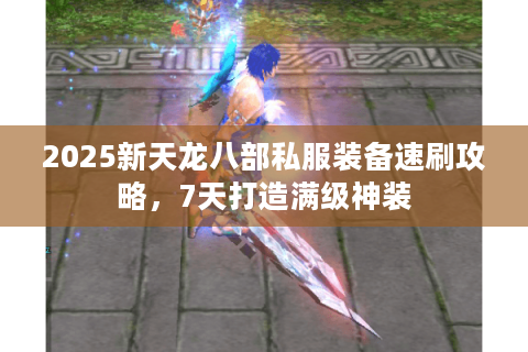 2025新天龙八部私服装备速刷攻略，7天打造满级神装
