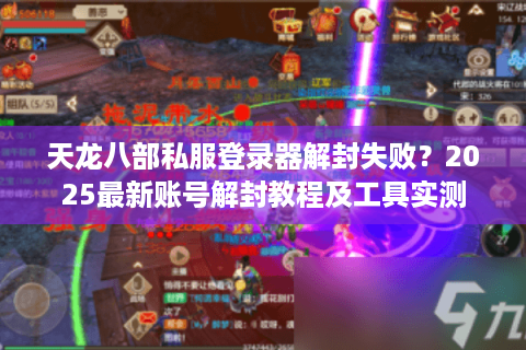 天龙八部私服登录器解封失败？2025最新账号解封教程及工具实测