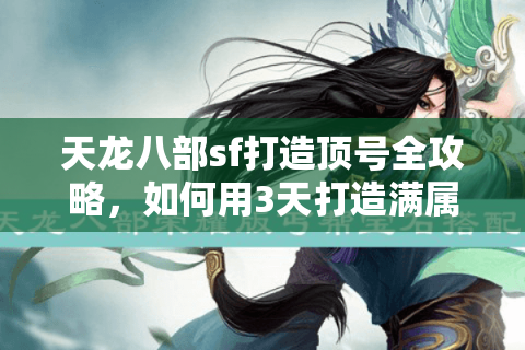 天龙八部sf打造顶号全攻略，如何用3天打造满属性账号？