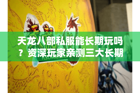 天龙八部私服能长期玩吗？资深玩家亲测三大长期稳定服务器推荐