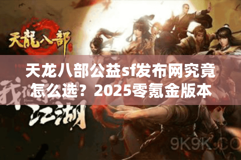 天龙八部公益sf发布网究竟怎么选？2025零氪金版本推荐