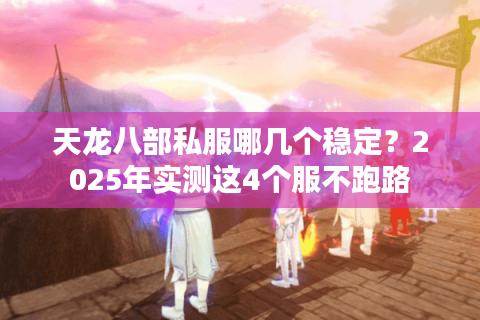 天龙八部私服哪几个稳定？2025年实测这4个服不跑路