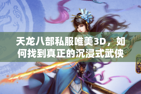 天龙八部私服唯美3D,如何找到真正的沉浸式武侠世界? 天龙八部私服唯美3D,如何找到真正的沉浸式武侠世界?