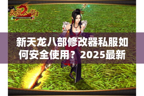 新天龙八部修改器私服如何安全使用？2025最新一键修改教程