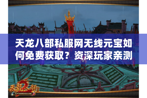 天龙八部私服网无线元宝如何免费获取?资深玩家亲测攻略 天龙八部私服网无线元宝如何免费获取?资深玩家亲测攻略