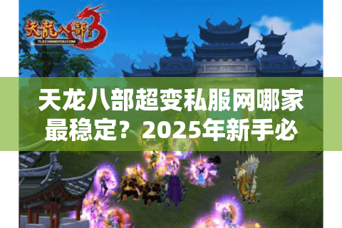 天龙八部超变私服网哪家最稳定？2025年新手必看避坑指南