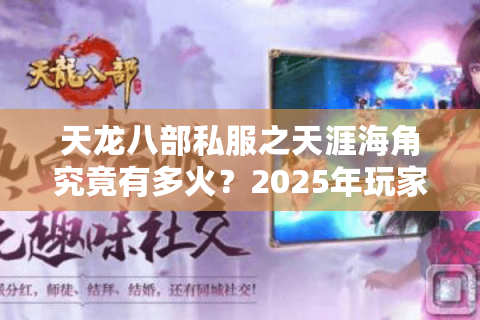 天龙八部私服之天涯海角究竟有多火？2025年玩家都在抢这5个特色