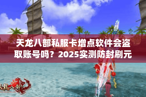 天龙八部私服卡增点软件会盗取账号吗？2025实测防封刷元宝指南