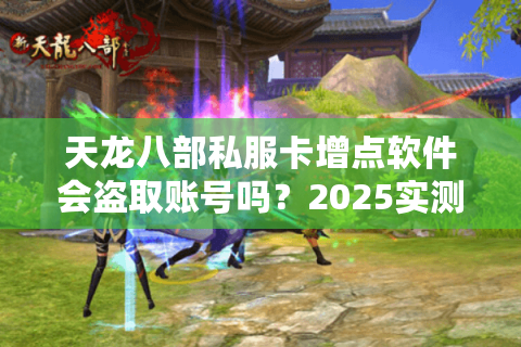 天龙八部私服卡增点软件会盗取账号吗？2025实测防封刷元宝指南